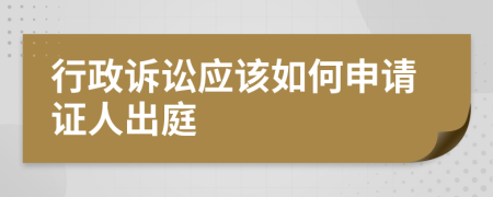 行政诉讼应该如何申请证人出庭