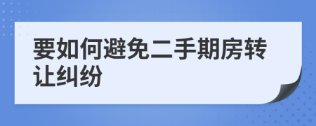 要如何避免二手期房转让纠纷