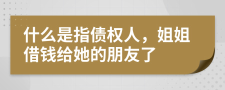 什么是指债权人，姐姐借钱给她的朋友了