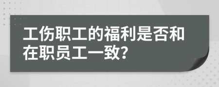 工伤职工的福利是否和在职员工一致？