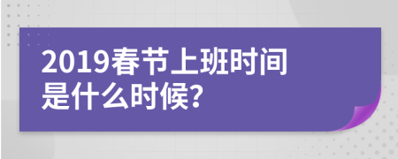 2019春节上班时间是什么时候？