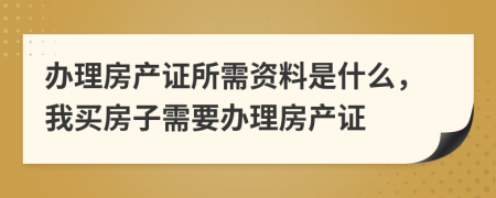 办理房产证所需资料是什么，我买房子需要办理房产证