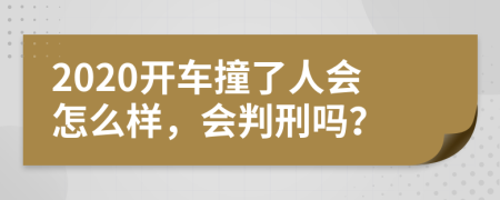 2020开车撞了人会怎么样，会判刑吗？