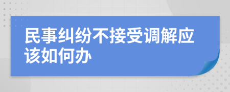 民事纠纷不接受调解应该如何办