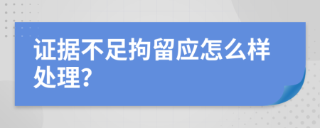 证据不足拘留应怎么样处理？