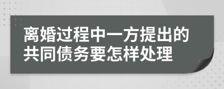 离婚过程中一方提出的共同债务要怎样处理