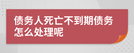 债务人死亡不到期债务怎么处理呢