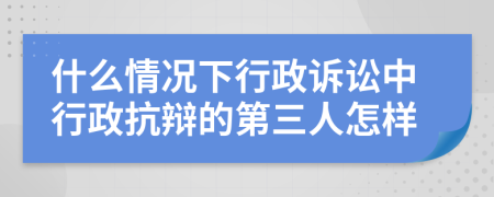 什么情况下行政诉讼中行政抗辩的第三人怎样