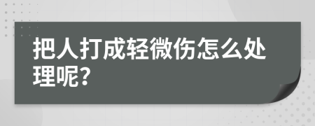 把人打成轻微伤怎么处理呢？