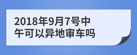 2018年9月7号中午可以异地审车吗