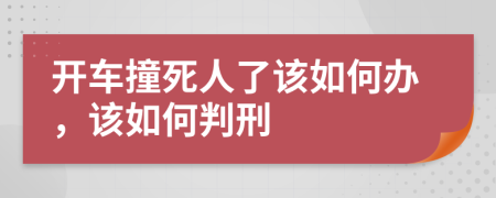 开车撞死人了该如何办，该如何判刑