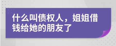 什么叫债权人，姐姐借钱给她的朋友了