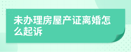 未办理房屋产证离婚怎么起诉
