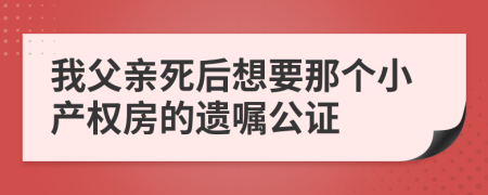 我父亲死后想要那个小产权房的遗嘱公证