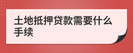 土地抵押贷款需要什么手续