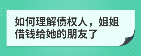 如何理解债权人，姐姐借钱给她的朋友了