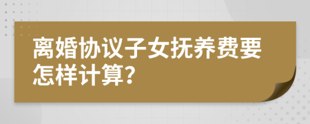 离婚协议子女抚养费要怎样计算？