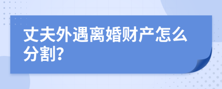 丈夫外遇离婚财产怎么分割？