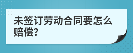 未签订劳动合同要怎么赔偿？