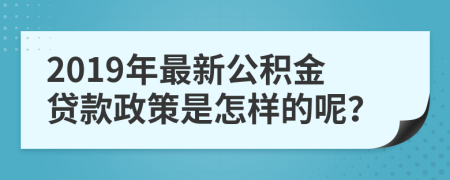 2019年最新公积金贷款政策是怎样的呢？