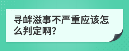 寻衅滋事不严重应该怎么判定啊？