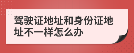 驾驶证地址和身份证地址不一样怎么办