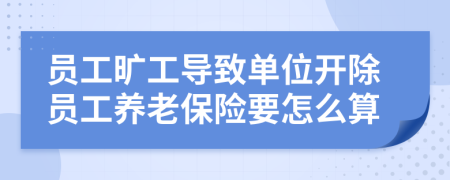 员工旷工导致单位开除员工养老保险要怎么算