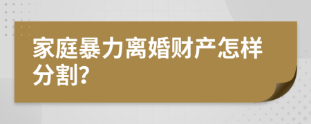 家庭暴力离婚财产怎样分割？