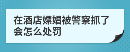 在酒店嫖娼被警察抓了会怎么处罚