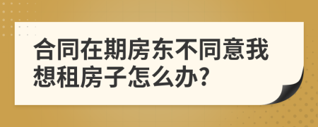 合同在期房东不同意我想租房子怎么办?