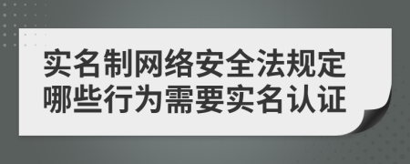 实名制网络安全法规定哪些行为需要实名认证