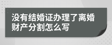 没有结婚证办理了离婚财产分割怎么写