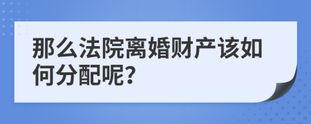 那么法院离婚财产该如何分配呢？