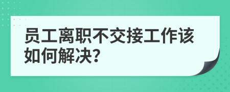 员工离职不交接工作该如何解决？