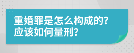 重婚罪是怎么构成的？应该如何量刑？