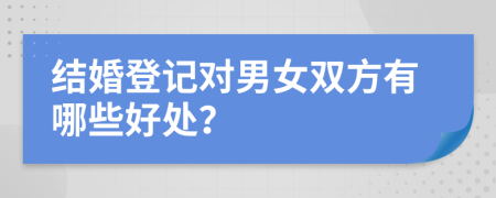 结婚登记对男女双方有哪些好处？