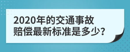 2020年的交通事故赔偿最新标准是多少？