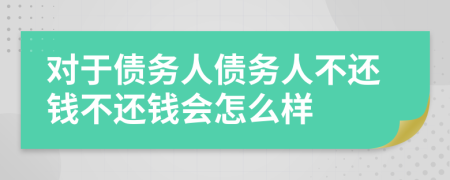 对于债务人债务人不还钱不还钱会怎么样