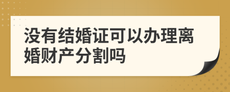 没有结婚证可以办理离婚财产分割吗