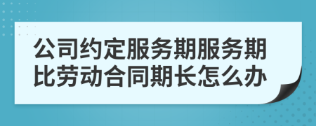 公司约定服务期服务期比劳动合同期长怎么办