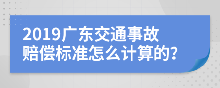 2019广东交通事故赔偿标准怎么计算的？