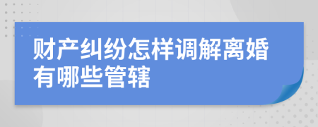 财产纠纷怎样调解离婚有哪些管辖