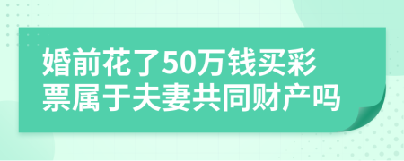 婚前花了50万钱买彩票属于夫妻共同财产吗