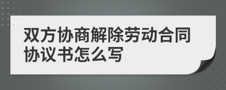 双方协商解除劳动合同协议书怎么写