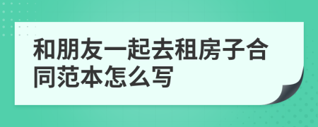 和朋友一起去租房子合同范本怎么写