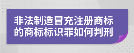 非法制造冒充注册商标的商标标识罪如何判刑