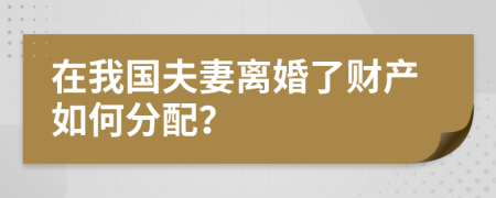 在我国夫妻离婚了财产如何分配？