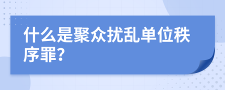 什么是聚众扰乱单位秩序罪？