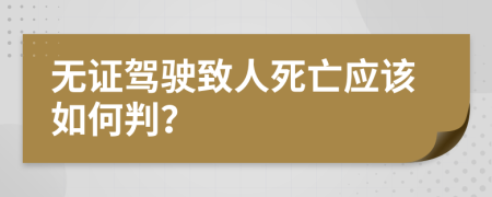 无证驾驶致人死亡应该如何判？