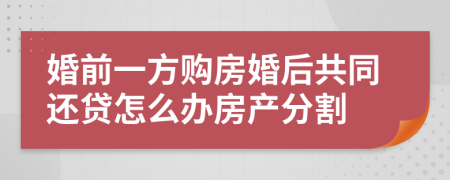 婚前一方购房婚后共同还贷怎么办房产分割